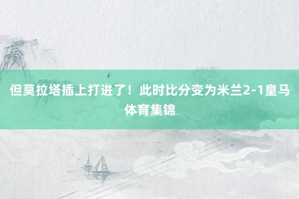 但莫拉塔插上打进了！此时比分变为米兰2-1皇马体育集锦