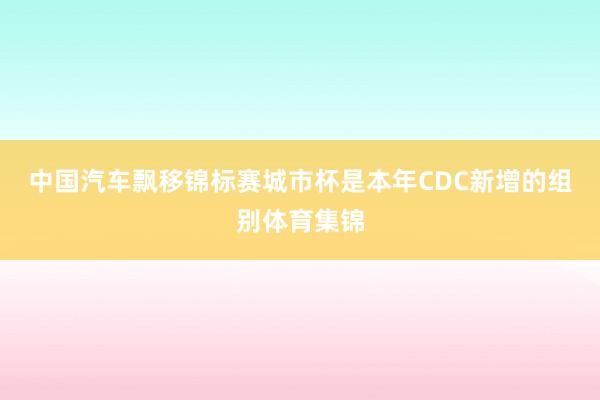 中国汽车飘移锦标赛城市杯是本年CDC新增的组别体育集锦