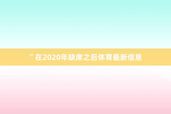 ”　　在2020年缺席之后体育最新信息