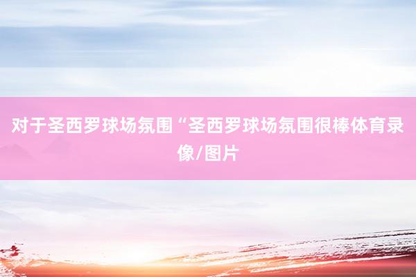 对于圣西罗球场氛围“圣西罗球场氛围很棒体育录像/图片