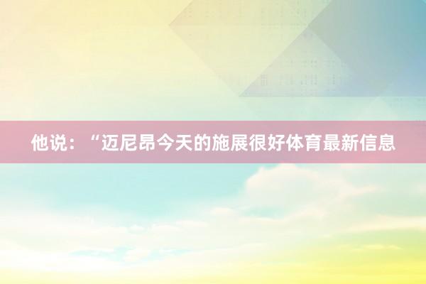 他说：“迈尼昂今天的施展很好体育最新信息
