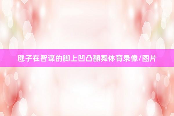 毽子在智谋的脚上凹凸翻舞体育录像/图片