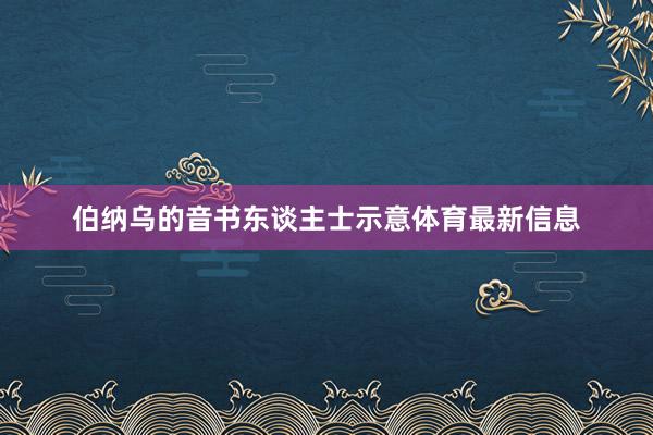 伯纳乌的音书东谈主士示意体育最新信息