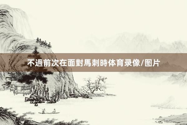 不過前次在面對馬刺時体育录像/图片