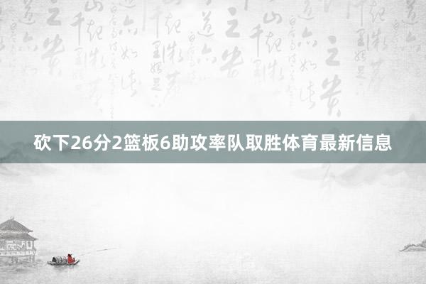 砍下26分2篮板6助攻率队取胜体育最新信息