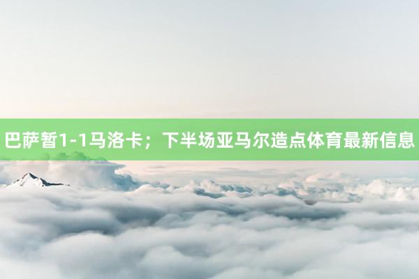 巴萨暂1-1马洛卡;下半场亚马尔造点体育最新信息