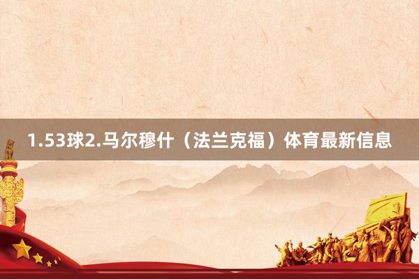 1.53球 2.马尔穆什(法兰克福)体育最新信息