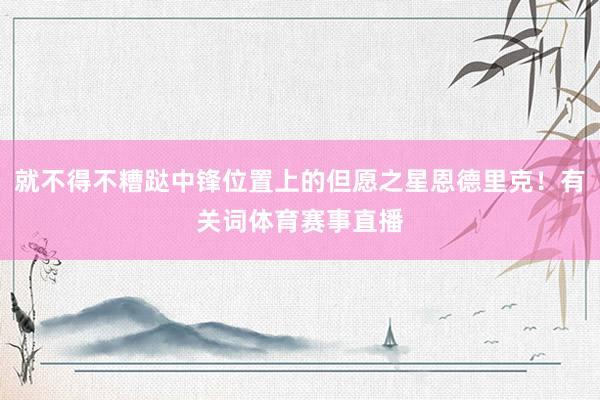 就不得不糟跶中锋位置上的但愿之星恩德里克！有关词体育赛事直播