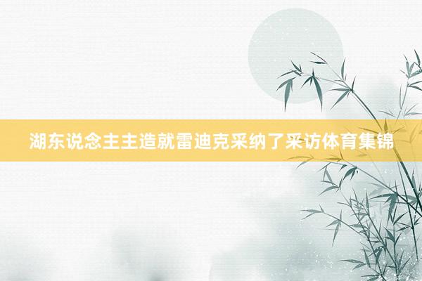 湖东说念主主造就雷迪克采纳了采访体育集锦