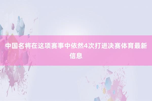 中国名将在这项赛事中依然4次打进决赛体育最新信息