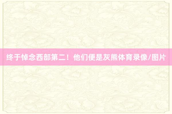 终于悼念西部第二！他们便是灰熊体育录像/图片