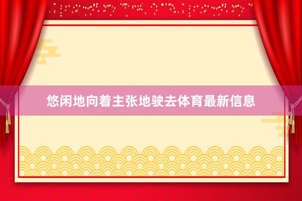 悠闲地向着主张地驶去体育最新信息