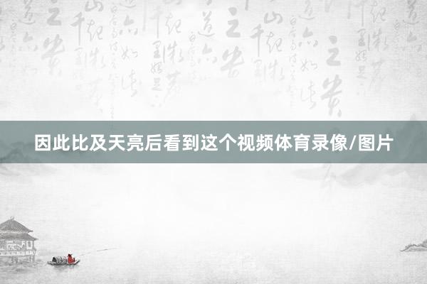 因此比及天亮后看到这个视频体育录像/图片