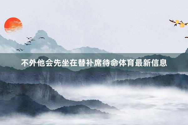 不外他会先坐在替补席待命体育最新信息
