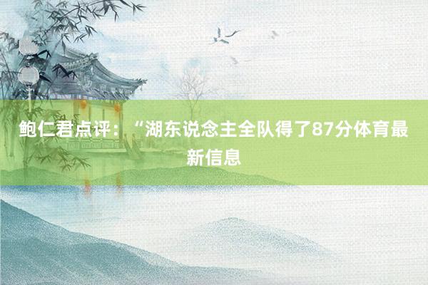 鲍仁君点评：“湖东说念主全队得了87分体育最新信息