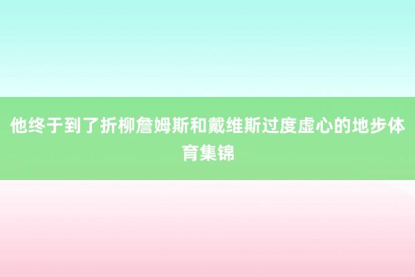 他终于到了折柳詹姆斯和戴维斯过度虚心的地步体育集锦