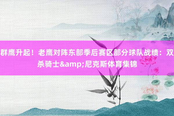 群鹰升起！老鹰对阵东部季后赛区部分球队战绩：双杀骑士&尼克斯体育集锦