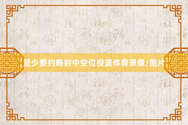至少要约略射中空位投篮体育录像/图片