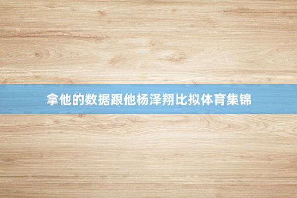 拿他的数据跟他杨泽翔比拟体育集锦