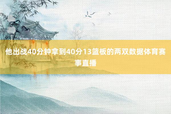 他出战40分钟拿到40分13篮板的两双数据体育赛事直播