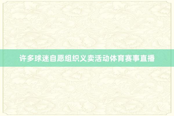 许多球迷自愿组织义卖活动体育赛事直播