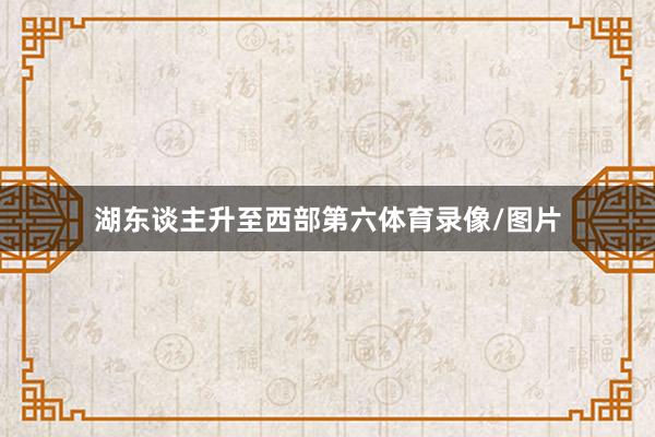 湖东谈主升至西部第六体育录像/图片