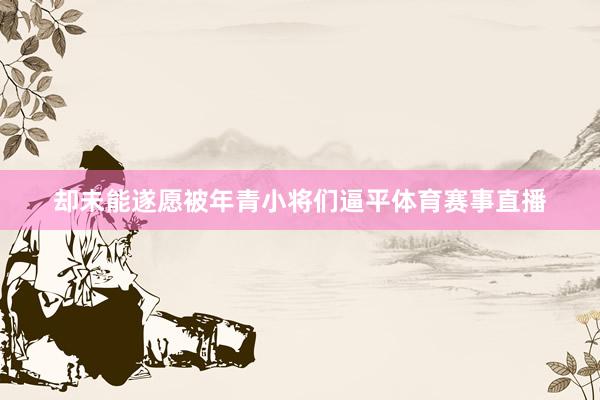 却未能遂愿被年青小将们逼平体育赛事直播