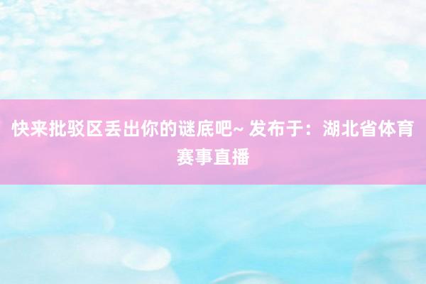 快来批驳区丢出你的谜底吧~ 发布于：湖北省体育赛事直播