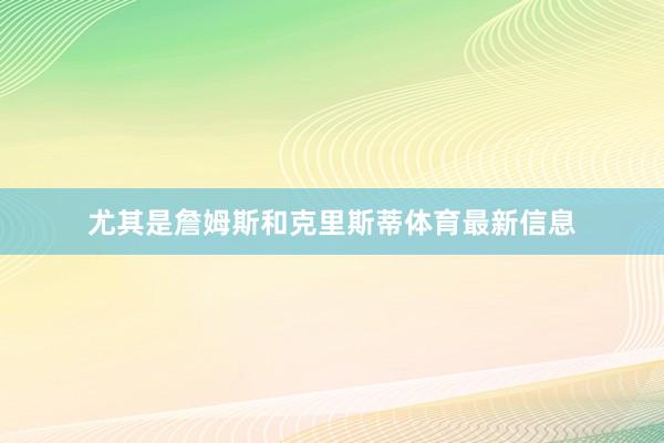 尤其是詹姆斯和克里斯蒂体育最新信息
