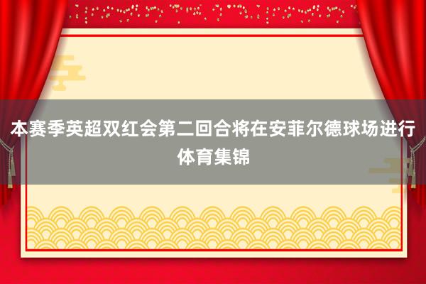 本赛季英超双红会第二回合将在安菲尔德球场进行体育集锦