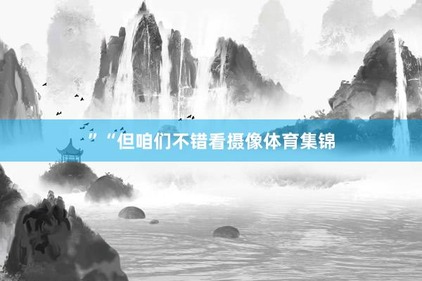 ” “但咱们不错看摄像体育集锦