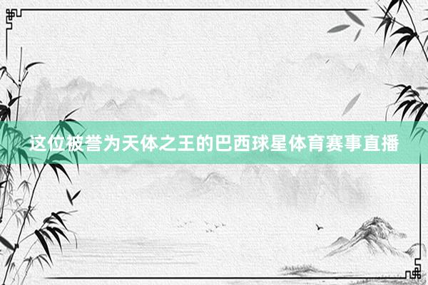 这位被誉为天体之王的巴西球星体育赛事直播