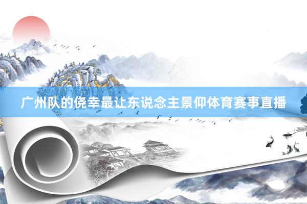 广州队的侥幸最让东说念主景仰体育赛事直播