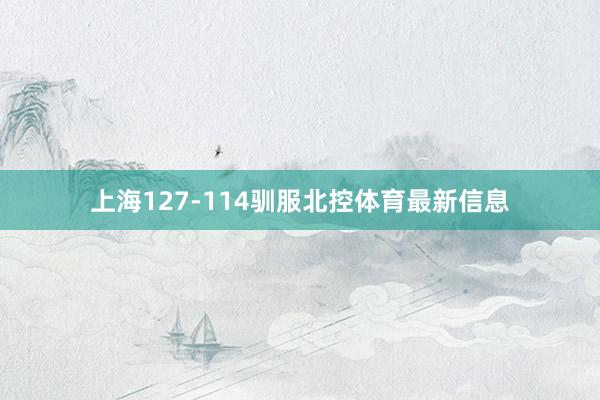 上海127-114驯服北控体育最新信息