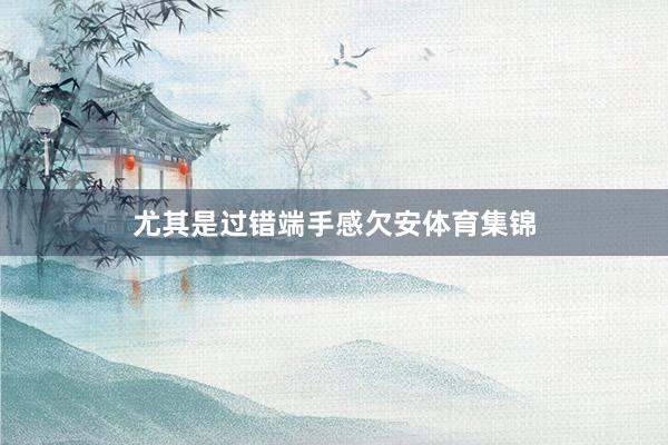 尤其是过错端手感欠安体育集锦