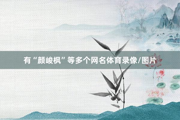 有“颜峻枫”等多个网名体育录像/图片