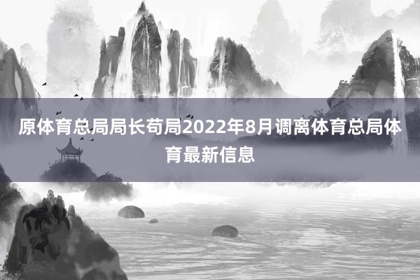 原体育总局局长苟局2022年8月调离体育总局体育最新信息