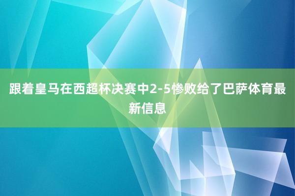 跟着皇马在西超杯决赛中2-5惨败给了巴萨体育最新信息