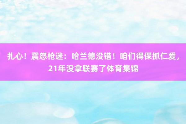 扎心！震怒枪迷：哈兰德没错！咱们得保抓仁爱，21年没拿联赛了体育集锦