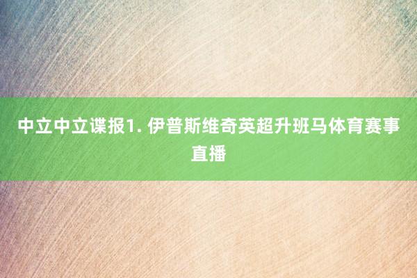 中立　　中立谍报　　1. 伊普斯维奇英超升班马体育赛事直播