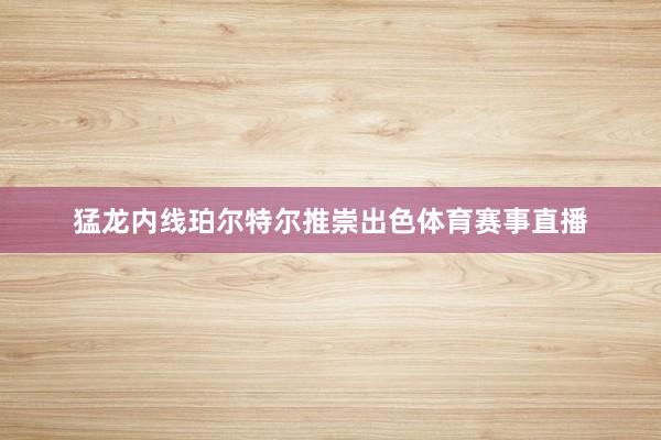 猛龙内线珀尔特尔推崇出色体育赛事直播