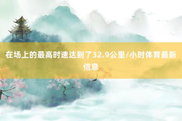 在场上的最高时速达到了32.9公里/小时体育最新信息