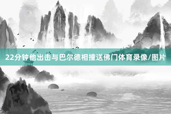 22分钟他出击与巴尔德相撞送佛门体育录像/图片