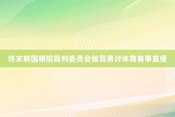 终末韩国棋院裁判委员会做贸易讨体育赛事直播