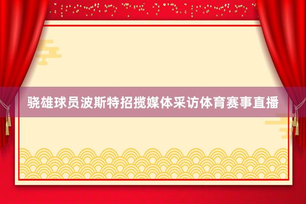 骁雄球员波斯特招揽媒体采访体育赛事直播