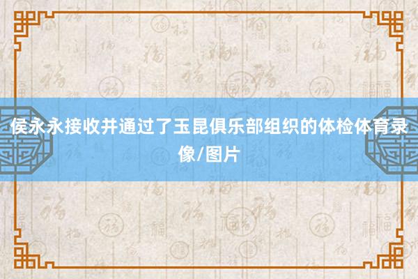 侯永永接收并通过了玉昆俱乐部组织的体检体育录像/图片
