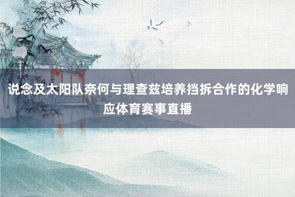 说念及太阳队奈何与理查兹培养挡拆合作的化学响应体育赛事直播