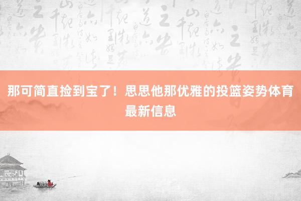 那可简直捡到宝了！思思他那优雅的投篮姿势体育最新信息