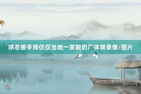 球衣援手商仅仅当地一家酸奶厂体育录像/图片