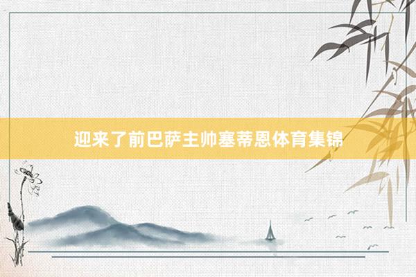 迎来了前巴萨主帅塞蒂恩体育集锦